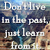 Don't live in the past, just learn from it.