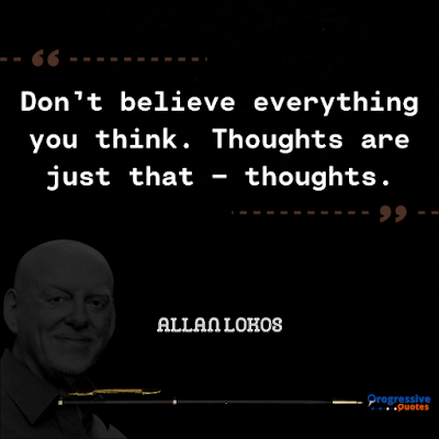 Don’t believe everything you think. Thoughts are just that – thoughts.