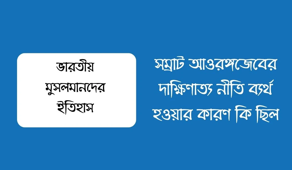 সম্রাট আওরঙ্গজেবের দাক্ষিণাত্য নীতি ব্যর্থ হওয়ার কারণ কি ছিল