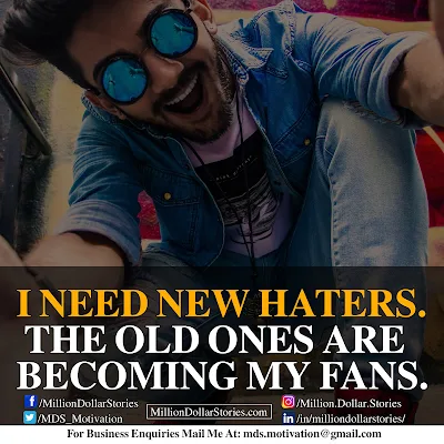 I NEED NEW HATERS. THE OLD ONES ARE BECOMING MY FANS.