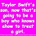 Taylor Swift's son, now that's going to be a boy who knows how to treat a girl. 