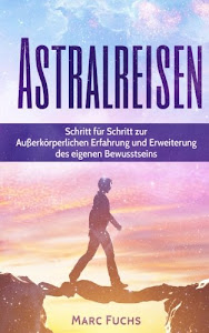 Astralreisen: Schritt für Schritt zur Außerkörperlichen Erfahrung und Erweiterung des eigenen Bewusstseins