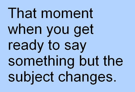 That Moment When You Get Ready To Say Something But The Subject Changes