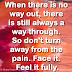 When there is no way out, there is still always a way through. So don't turn away from the pain. Face it. Feel it fully.