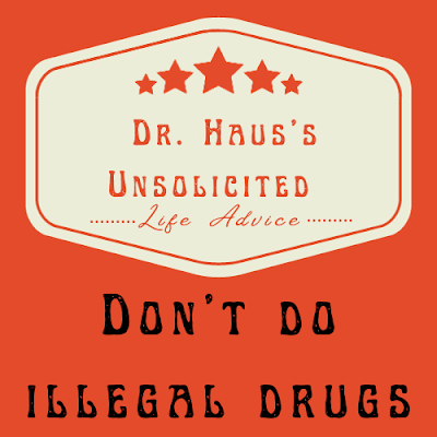 Dr. Haus's Unsolicited Life Advice:  Don’t do illegal drugs