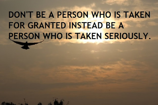 DON'T BE A PERSON WHO IS TAKEN FOR GRANTED INSTEAD BE A PERSON WHO IS TAKEN SERIOUSLY.