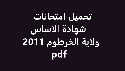 تحميل امتحانات شهادة الاساس ولاية الخرطوم 2011 pdf