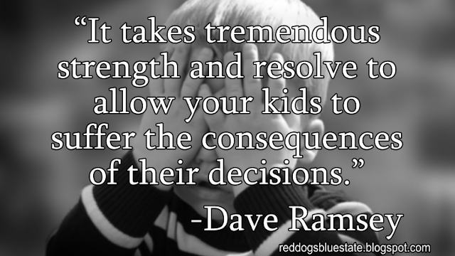 “It takes tremendous strength and resolve to allow your kids to suffer the consequences of their decisions.” -Dave Ramsey