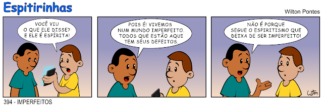 ESPITIRINHAS 394 - IMPERFEITOS. Dois homens conversando e um mostra o celular para o outro e comenta: Você viu o que ele disse? E ele é espírita! No segundo quadrinho o outro responde: Pois é! Vivemos num mundo imperfeito. Todos que estão aqui tem seus defeitos. No terceiro quadrinho ele conclui: Não é porque segue o espiritismo que deixa de ser imperfeito!