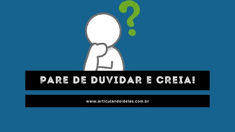 Pare de duvidar e creia!