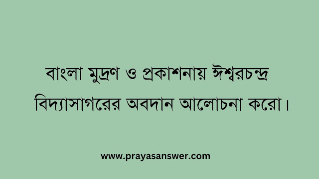 বাংলা মুদ্রণ ও প্রকাশনায় ঈশ্বরচন্দ্র বিদ্যাসাগরের অবদান আলোচনা করো