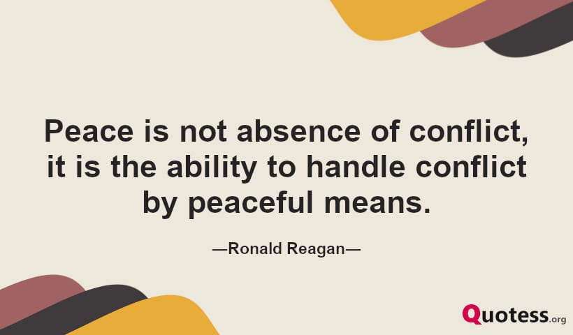 Peace is not absence of conflict, it is the ability to handle conflict by peaceful means. ― Ronald Reagan