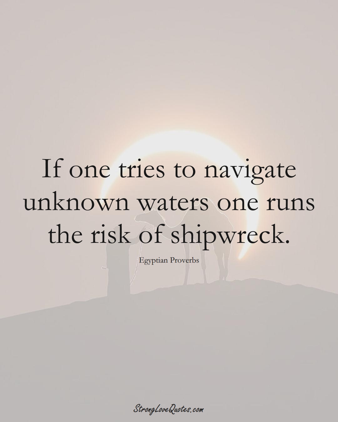 If one tries to navigate unknown waters one runs the risk of shipwreck. (Egyptian Sayings);  #MiddleEasternSayings