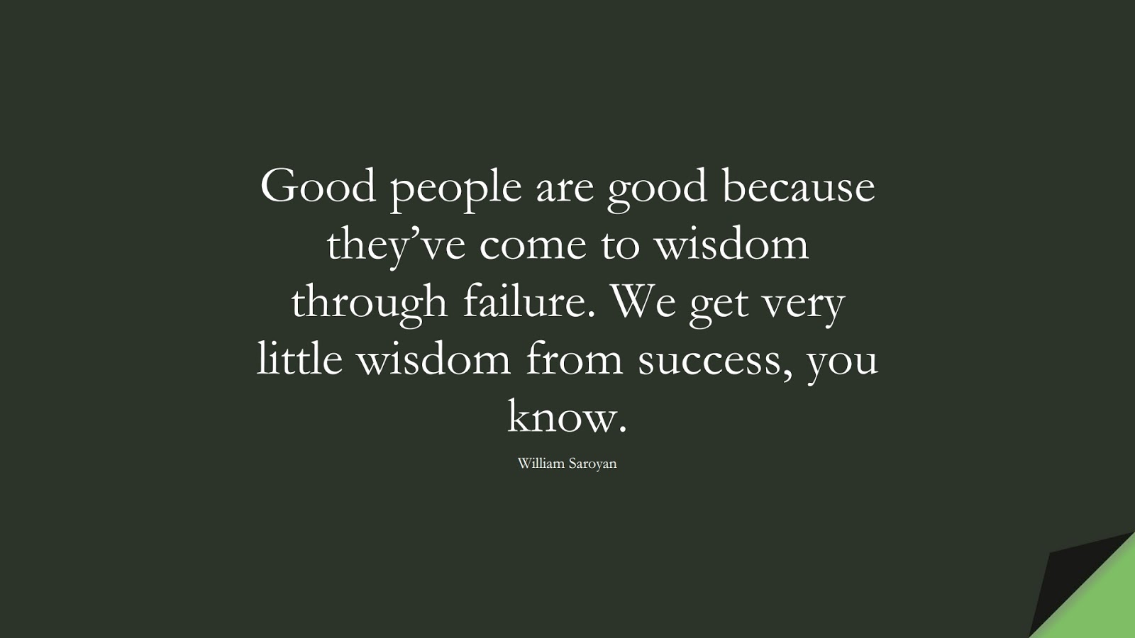 Good people are good because they’ve come to wisdom through failure. We get very little wisdom from success, you know. (William Saroyan);  #SuccessQuotes