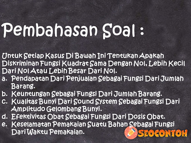 contoh soal diskriminan, rumus diskriminan, d = 0 artinya, tentukan nilai diskriminan, rumus diskriminan dan contoh soal, contoh soal diskriminan kelas 9, nilai diskriminan dari persamaan kuadrat, tentukan nilai diskriminan persamaan pada soal no. 1, Jika nilai diskriminan sama dengan nol maka persamaan kuadrat akan mempunyai nilai apa, Bagaimana jika diskriminan kurang dari 0, Apakah fungsi diskriminan pada fungsi kuadrat, Jika nilai diskriminan D 0 Bagaimanakah bentuk grafik fungsinya, Suatu bola dilemparkan dari ketinggian awal 4 m dan mencapai ketinggian maksimum 8 m setelah dua detik sejak dilempar, Fungsi kuadrat dengan titik puncak (2,6) dan melalui titik (1,7) nyatakan fungsi kuadrat dalam ke tiga bentuk