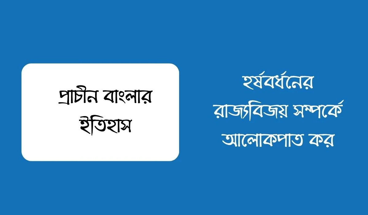 হর্ষবর্ধনের রাজ্যবিজয় সম্পর্কে আলোকপাত কর
