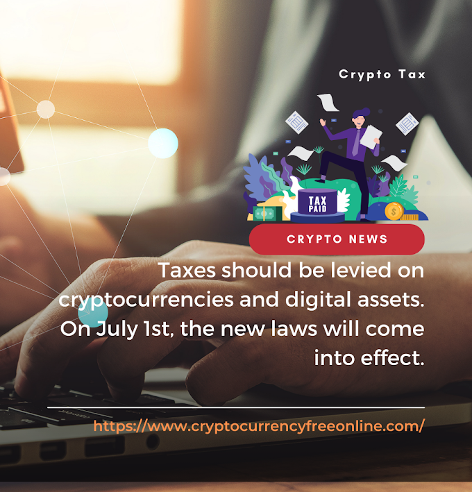 Taxes should be levied on cryptocurrencies and digital assets. On July 1st, the new laws will come into effect.