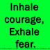 Inhale courage, Exhale fear.