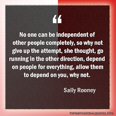 No one can be independent of other people completely, so why not give up the attempt, she thought, go running in the other direction, depend on people for everything, allow them to depend on you, why not. - Inspiring words- sally rooney