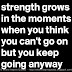 Strength grows in the moments when you think you can't go on but you keep going anyway.