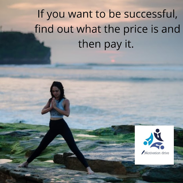 “If you want to be successful, find out what the price is and then pay it.” Writer Rudyard Kipling