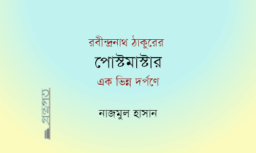 রবীন্দ্রনাথ ঠাকুরের ‘পোস্টমাস্টার’ : ভিন্ন দর্পণে - নাজমুল হাসান