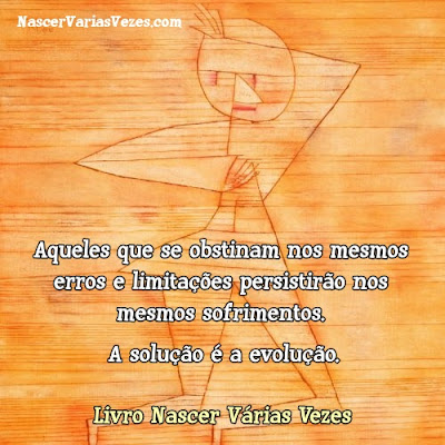 Aqueles que se obstinam nos mesmos erros e limitações persistirão nos mesmos sofrimentos. A solução é a evolução. Livro Nascer Várias Vezes