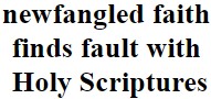 “newfangled faith finds fault with the Holy Scriptures”