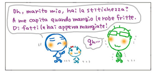 Oh, marito mio, hai la stitichezza? A me capita quando mangio le robe fritte. Di fatti le hai appena mangiate! Gh...