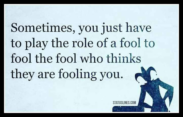 Sometimes you just have to play the role of a fool to fool the fool who thinks they are fooling you