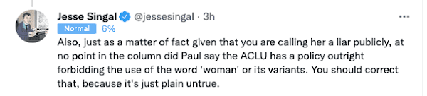 Also, just as a matter of fact given that you are calling her a liar publicly, at no point in the column did Paul say the ACLU has a policy outright forbidding the use of the word 'woman' or its variants. You should correct that, because it's just plain untrue.