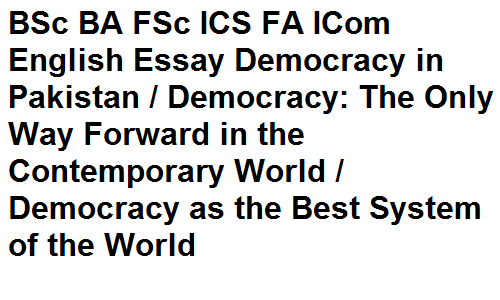 BSc BA FSc ICS FA ICom English Essay Democracy in Pakistan / Democracy: The Only Way Forward in the Contemporary World / Democracy as the Best System of the World