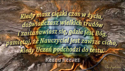 Kiedy masz ciężki czas w życiu, doświadczasz wielkich trudów i zastanawiasz się, gdzie jest Bóg, pamiętaj, że Nauczyciel jest zawsze cicho, kiedy Uczeń podchodzi do testu - Keanu Reeves