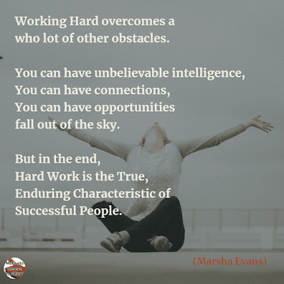 Famous Quotes About Success And Hard Work: “Working hard overcomes a who lot of other obstacles. You can have unbelievable intelligence, you can have connections, you can have opportunities fall out of the sky. But in the end, hard work is the true, enduring characteristic of successful people.” ― Marsha Evans