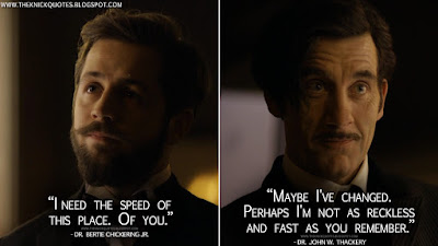 Dr. Bertie Chickering Jr.: I need the speed of this place. Of you. Dr. John W. Thackery: Maybe I've changed. Perhaps I'm not as reckless and fast as you remember.