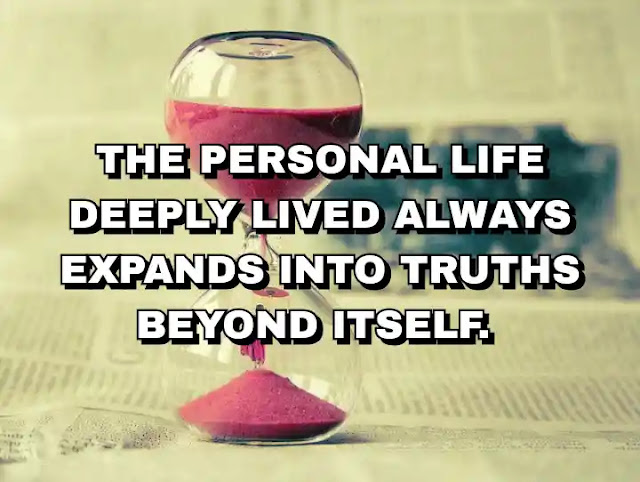 The personal life deeply lived always expands into truths beyond itself.