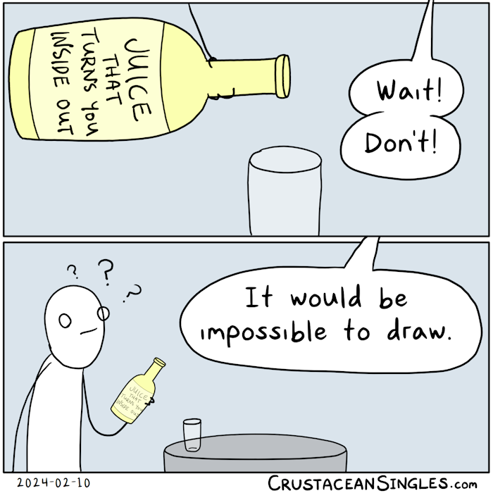 Panel 1 of 2: a hand holds a bottle, about to pour its contents into a glass. The label reads "Juice that turns you inside out". A speech bubble breaks in from outside the top of the frame and says, "Wait! Don't!" Panel 2 of 2: Zooms out to show the stick figure holding the bottle, looking around confused for the source of the voice. The voice continues from outside the top of this panel: "It would be impossible to draw."