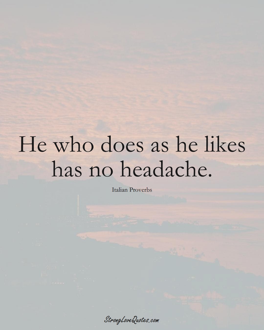 He who does as he likes has no headache. (Italian Sayings);  #EuropeanSayings