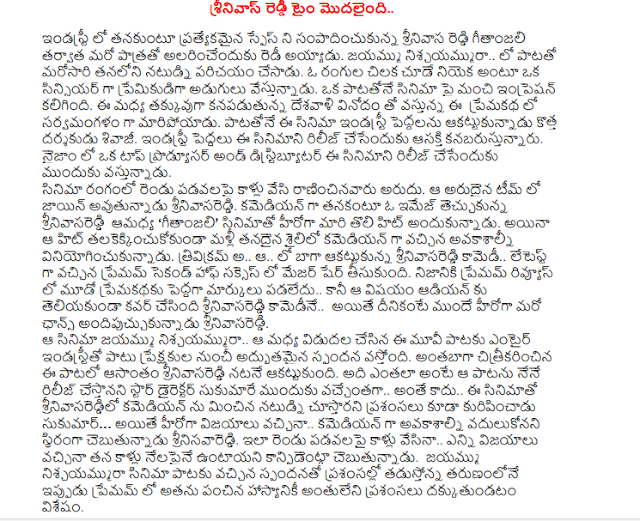  Srinivas Reddy Time started .. Thanks Srinivas Reddy in the industry earned tanakuntu special space became another character will alarincenduku. Once again, the song was introduced to her .. natudni jayammu niscayammura. A colorful parakeet as a sincere lover would niyeka cude are moving. Had a good impression on a song from the movie. The country appears to have less fun coming up with the love story between the turns in the sarvamangalam. Shivaji new director of the Film Industry leaders impressed with the song. Industry leaders are pushing to release the film. Nizam is a top producer and distributor in coming forward to release the film. Ranincinavaru legs and the two boats are rare in the field of cinema. Srinivas joined the team possessed that rare. Obtaining an image of himself as a comedian Srinivas amadhya 'Thanks' to become the hero of the film, the first hit of the game. Yet again, the hit talakekkincukokunda avakasalni use the usual style of the comedian. The fact that .. .. .. in the well received comedy Srinivas came as the latest major share in the success of the second half, took premam. In fact, in the third premakathaku Reviews premam did not score much .. but without the knowledge of the subject has covered adiyan before Benfica's another chance .. However, while Srinivas Srinivas comedy. Jayammu niscayammura the movie .. this movie is that the release of the song, along with the entire industry has been an overwhelming response from the audience. The song was a hit throughout the natane shot underlying Srinivas. Like the legs of the two boats are confident that the impact on the ground .. How many wins as he says in his legs. Tadustonna praise the response to the film, the song did niscayammura jayammu premam now he has shared hasyaniki dakkutundatam endless praise.