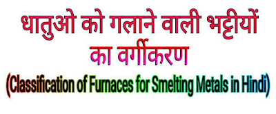 धातुओ को गलाने वाली भट्टीयों का वर्गीकरण (Classification of Furnaces for Smelting Metals in Hindi)