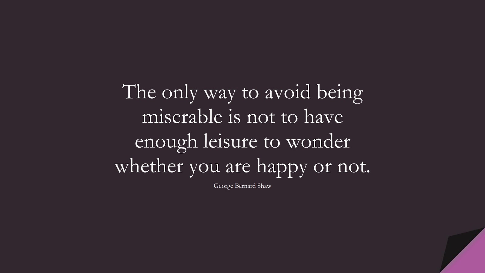 The only way to avoid being miserable is not to have enough leisure to wonder whether you are happy or not. (George Bernard Shaw);  #HappinessQuotes