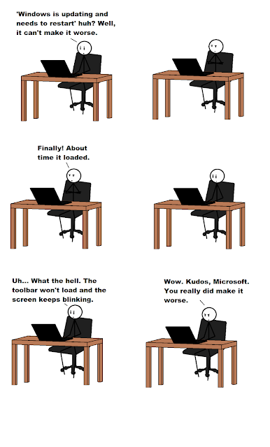 Panel 1, I’m at the computer and I say, “‘Windows is updating and will restart’, huh? Well, I guess it can’t make it worse.” Panel 2, I’m waiting, arms crossed, Panel 3, I say, “Finally! About time it loaded!” Panel 4, I’m looking annoyed, Panel 5, “Uh… What the hell. The toolbar won’t load and the screen keeps blinking.” Panel 6, now I’m mad, “Wow. Kudos, Microsoft. You really did make it worse.”