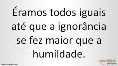 Éramos todos iguais até que a ignorância se fez maior que a humildade.