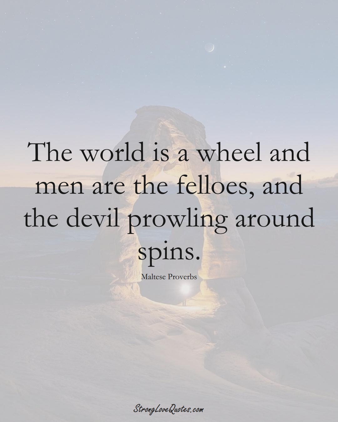 The world is a wheel and men are the felloes, and the devil prowling around spins. (Maltese Sayings);  #EuropeanSayings