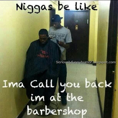 Niggas be like; Ima call you back, I'm at the barbershop!