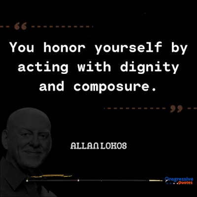 You honor yourself by acting with dignity and composure.
