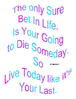 The only Sure Bet In Life.  Is Your Going to Die Someday.  So Live Today like it's Your Last.