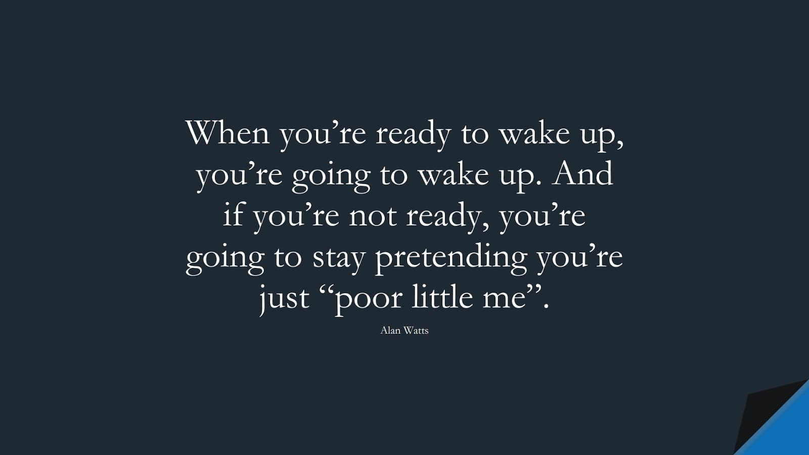 When you’re ready to wake up, you’re going to wake up. And if you’re not ready, you’re going to stay pretending you’re just “poor little me”. (Alan Watts);  #DepressionQuotes