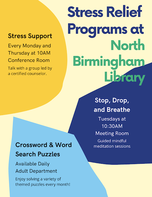 A flyer advertising Stress Relief Programs at North Birmingham Library. It is on a light yellow background with three different blob shapes highlighting the the different programs. The yellow blob advertises stress support groups with a certified counselor. The light blue blob has crossword and word search puzzles. The dark blue blob offers guided meditation.