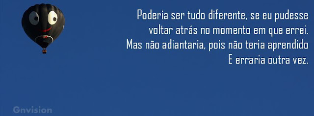 Poderia ser tudo diferente, se eu pudesse voltar atras no momento em que errei. Mas não adiantaria, pois nao teria aprendido e erraria tudo outra vez